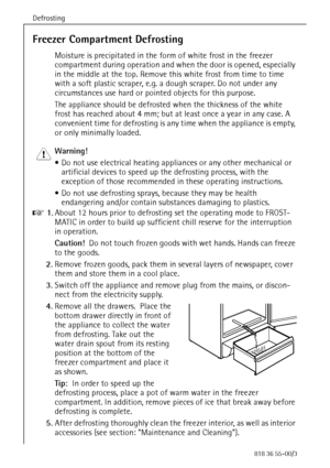 Page 38Defrosting
38818 36 55-00/3
Freezer Compartment Defrosting
Moisture is precipitated in the form of white frost in the freezer 
compartment during operation and when the door is opened, especially 
in the middle at the top. Remove this white frost from time to time 
with a soft plastic scraper, e.g. a dough scraper. Do not under any 
circumstances use hard or pointed objects for this purpose.
The appliance should be defrosted when the thickness of the white 
frost has reached about 4 mm; but at least once...