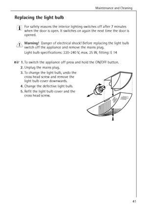 Page 41Maintenance and Cleaning
818 36 55-00/341
Replacing the light bulb
3 For safety reasons the interior lighting switches off after 7 minutes 
when the door is open. It switches on again the next time the door is 
opened. 
1 Warning!  Danger of electrical shock! Before replacing the light bulb 
switch off the appliance and remove the mains plug.
Light bulb specifications: 220-240 V, max. 25 W, fitting: E 14 
0 1.To switch the appliance off press and hold the ON/OFF button.
2.Unplug the mains plug.
3.To...