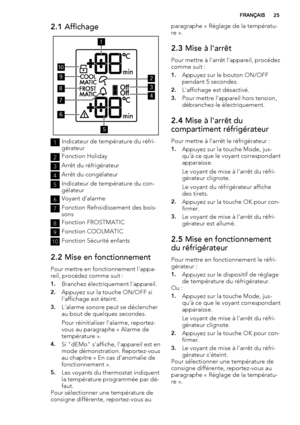 Page 252.1 Affichage
9
8
7
10
1
6
5
2
4
3
1Indicateur de température du réfri-
gérateur
2Fonction Holiday
3Arrêt du réfrigérateur
4Arrêt du congélateur
5Indicateur de température du con-
gélateur
6Voyant d'alarme
7Fonction Refroidissement des bois-
sons
8Fonction FROSTMATIC
9Fonction COOLMATIC
10Fonction Sécurité enfants
2.2 Mise en fonctionnement
Pour mettre en fonctionnement l'appa-
reil, procédez comme suit :
1.Branchez électriquement l'appareil.
2.Appuyez sur la touche ON/OFF si
l'affichage...