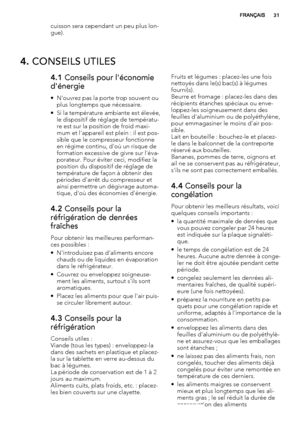 Page 31cuisson sera cependant un peu plus lon-
gue).
4. CONSEILS UTILES
4.1 Conseils pour l'économie
d'énergie
• N'ouvrez pas la porte trop souvent ou
plus longtemps que nécessaire.
• Si la température ambiante est élevée,
le dispositif de réglage de températu-
re est sur la position de froid maxi-
mum et l'appareil est plein : il est pos-
sible que le compresseur fonctionne
en régime continu, d'où un risque de
formation excessive de givre sur l'éva-
porateur. Pour éviter ceci, modifiez...