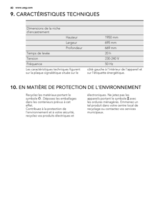 Page 409. CARACTÉRISTIQUES TECHNIQUES
   
Dimensions de la niche
d'encastrement  
 Hauteur1950 mm
 Largeur695 mm
 Profondeur669 mm
Temps de levée 20 h
Tension 230-240 V
Fréquence 50 Hz
Les caractéristiques techniques figurent
sur la plaque signalétique située sur lecôté gauche à l'intérieur de l'appareil et
sur l'étiquette énergétique.
10. EN MATIÈRE DE PROTECTION DE L'ENVIRONNEMENT
Recyclez les matériaux portant le
symbole  . Déposez les emballages
dans les conteneurs prévus à cet
effet....