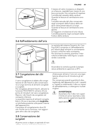 Page 49Il ripiano di vetro incorpora un dispositi-
vo a fessure, regolabili per mezzo di una
leva scorrevole, che consente di regolare
l'umidità del cassetto delle verdure.
Quando le fessure di ventilazione sono
chiuse:
l'umidità naturale del cibo conservato
negli scomparti della frutta e della ver-
dura viene preservata più a lungo.
Quando le fessure di ventilazione sono
aperte:
la maggiore circolazione di aria riduce
l'umidità presente negli scomparti della
frutta e della verdura.
3.6...