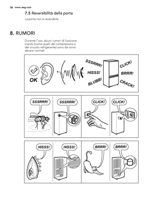 Page 587.5 Reversibilità della porta
La porta non è reversibile.
8. RUMORI
Durante l'uso, alcuni rumori di funziona-
mento (come quelli del compressore o
del circuito refrigerante) sono da consi-
derarsi normali.
BRRR!HISSS!
CLICK!
BLUBB!
CRACK!
SSSRR
R!
OK
CLICK!CLICK!SSSRRR!SSSRRR!
BRRR!BRRR!HISSS!HISSS!
58www.aeg.com
 