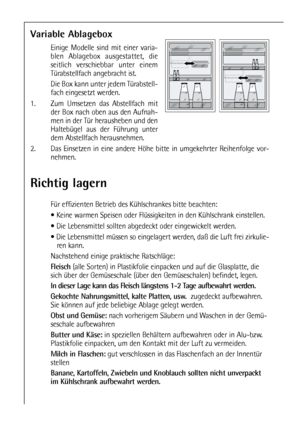 Page 16Richtig lagern
Für effizienten Betrieb des Kühlschrankes bitte beachten:
 Keine warmen Speisen oder Flüssigkeiten in den Kühlschrank einstellen.
 Die Lebensmittel sollten abgedeckt oder eingewickelt werden.
 Die Lebensmittel müssen so eingelagert werden, daß die Luft frei zirkulie-
ren kann.
Nachstehend einige praktische Ratschläge:
Fleisch(alle Sorten) in Plastikfolie einpacken und auf die Glasplatte, die
sich über der Gemüseschale (über den Gemüseschalen) befindet, legen.
In dieser Lage kann das...