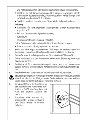 Page 2020
und Netzstecker ziehen oder Sicherung abschalten bzw. herausdrehen.
 Das Gerät nie mit Dampfreinigungsgeräten reinigen. Feuchtigkeit könnte
in elektrische Bauteile gelangen, Stromschlaggefahr! Heißer Dampf kann
zu Schäden an Kunststoffteilen führen.
 Das Gerät muß trocken sein, bevor Sie es wieder in Betrieb nehmen.
Achtung!
 Ätherische Öle und organische Lösungsmittel können Kunststoffteile
angreifen, z. B.
– Saft von Zitronen- oder Apfelsinenschalen;
– Buttersäure;
– Reinigungsmittel, die...