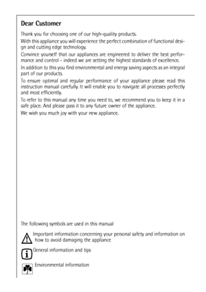 Page 2424
Dear Customer
Thank you for choosing one of our high-quality products.
With this appliance you will experience the perfect combination of functional desi-
gn and cutting edge technology.
Convince yourself that our appliances are engineered to deliver the best perfor-
mance and control - indeed we are setting the highest standards of excellence.
In addition to this you find environmental and energy saving aspects as an integral
part of our products.
To ensure optimal and regular performance of your...
