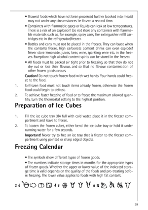 Page 3939
 Thawed foods which have not been processed further (cooked into meals)
may not under any circumstances be frozen a second time.
 Containers with flammable gases or liquids can leak at low temperatures.
There is a risk of an explosion! Do not store any containers with flamma-
ble materials such as, for example, spray cans, fire extinguisher refill car-
tridges etc in the refrigerator/freezer.
 Bottles and cans must not be placed in the freezer. They can burst when
the contents freeze, high...