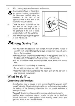 Page 4242
Energy Saving Tips
 Do not install the appliance near cookers, radiators or other sources of
warmth. High ambient temperatures cause longer, more frequent opera-
tion of the compressor.
 Ensure sufficient air circulation and exhaust at the appliance base and at
the back wall of the appliance. Never cover air vent openings.
 Do not place warm foods into the appliance. Allow warm foods to cool
first.
 Only leave door open as long as necessary.
 Do not set temperature any colder than necessary.
...