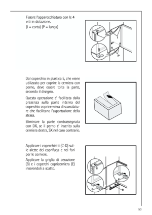 Page 5353
Applicare i coperchietti (C-D) sul-
le alette dei coprifuga e nei fori
per le cerniere.
Applicare la griglia di aerazione
(B) e i coperchi copricerniera (E)
inserendoli a scatto.
BE
E
DC
Fissare l’apparecchiatura con le 4
viti in dotazione.
(I = corta) (P = lunga)
I
P
Dal coperchio in plastica E, che viene
utilizzato per coprire la cerniera con
perno, deve essere tolta la parte,
secondo il disegno.
Questa operazione e’ facilitata dalla
presenza sulla parte interna del
coperchio copricerniera di...