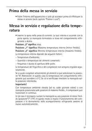 Page 5757
Prima della messa in servizio
 Pulire l’interno dell’apparecchio e tutti gli accessori prima di effettuare la
messa in servizio (vedi capitolo “Pulizia e cura”).
Messa in servizio e regolazione della tempe-
ratura
 Inserire la spina nella presa di corrente. La luce interna si accende con la
porta aperta. La manopola termostato si trova nel compartimento refri-
gerante a destra.
Posizione „0“ significa:stop.
Posizione „1“ significa:Massima temperatura interna (minor freddo).
Posizione „6“...