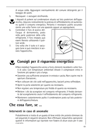 Page 6363
Consigli per il risparmio energetico
 Non installare l’apparecchio vicino a forni, elementi riscaldanti o altre fon-
ti di calor. Con temperature ambientali elevate il compressore entra in
funzione più spesso e più a lungo. 
 Garantire una sufficiente aerazione in entrata e uscita. Non coprire mai le
aperture d’aerazione..
 Non collocare dei cibi caldi nell’apparecchio, lasciarli prima raffreddare.
 Aprire la porta solamente per quanto sia necessario.
 Non regolare una temperatura più fredda di...