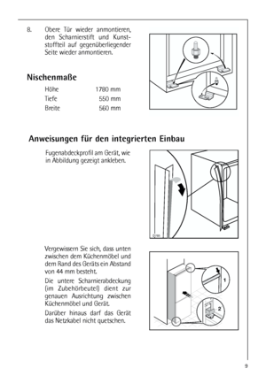 Page 99

1
244mm
Nischenmaße
Höhe 1780 mm
Tiefe 550 mm
Breite 560 mm 8. Obere Tür wieder anmontieren,
den Scharnierstift und Kunst-
stoffteil auf gegenüberliegender
Seite wieder anmontieren.
Anweisungen für den integrierten Einbau
Vergewissern Sie sich, dass unten
zwischen dem Küchenmöbel und
dem Rand des Geräts ein Abstand
von 44 mm besteht. 
Die untere Scharnierabdeckung
(im Zubehörbeutel) dient zur
genauen Ausrichtung zwischen
Küchenmöbel und Gerät. 
Darüber hinaus darf das Gerät
das Netzkabel nicht...