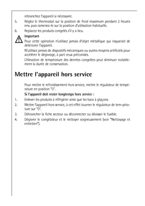 Page 8282
rebranchez l’appareil si nécessaire.
5. Réglez le thermostat sur la position de froid maximum pendant 2 heures
env. puis ramenez-le sur la position d’utilisation habituelle. 
6. Replacez les produits congelés s’il y a lieu. 
Important
Pour cette opération n’utilisez jamais d’objet métallique qui risquerait de
détériorer l’appareil.
N’utilisez jamais de dispositifs mécaniques ou autres moyens artificiels pour
accélérer le dégivrage, à part ceux préconisés.
L’élevation de température des denrées...