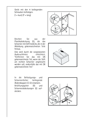 Page 1010
BE
E
DC
In die Befestigungs- und
Scharnierlöcher beiliegende
Abdeckkappen (C-D) einsetzen.
Belüftungsgitter (B) und
Scharnierabdeckungen (E) auf-
stecken.
I
P
Gerät mit den 4 beiliegenden
Schrauben befestigen.
(I = kurz) (P = lang)
Brechen Sie aus der
Plastikabdeckung (E), die das
Scharnier mit Stift bedeckt, die in der
Abbildung gekennzeichneten Teile
heraus. 
Dies wird durch die vorgestanzten
Ausbruchlinien erleichtert.
Entfernen Sie das mit DX
gekennzeichnete Teil, wenn der Stift
am rechten...