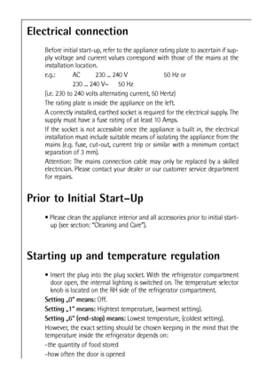 Page 1414
Prior to Initial Start–Up
 Please clean the appliance interior and all accessories prior to initial start-
up (see section: “Cleaning and Care”).
Electrical connection
Before initial start-up, refer to the appliance rating plate to ascertain if sup-
ply voltage and current values correspond with those of the mains at the
installation location.
e.g.:  AC 230 ... 240 V 50 Hz or
230 ... 240 V~ 50 Hz
(i.e. 230 to 240 volts alternating current, 50 Hertz)
The rating plate is inside the appliance on the...