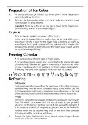 Page 1818
Preparation of Ice Cubes
1.  Fill the ice cube tray 3/4 full with cold water, place it in the freezer com-
partment and leave to freeze.
2. To loosen the frozen cubes, either bend the ice cube tray or hold it under
running water for a few seconds.
Important!Never try to free an ice tray that is frozen to the freezer com-
partment using pointed or sharp edged objects.
Freezing Calendar
 The symbols show different types of frozen goods.
 The numbers indicate storage times in months for the appropriate...