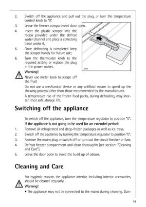 Page 1919
Cleaning and Care
For hygienic reasons the appliance interior, including interior accessories,
should be cleaned regularly.
Warning!
 The appliance may not be connected to the mains during cleaning. Dan-
Switching off the appliance
To switch off the appliance, turn the temperature regulator to position 0.
If the appliance is not going to be used for an extended period:
1. Remove all refrigerated and deep-frozen packages as well as ice trays.
2. Switch off the appliance by turning the temperature...