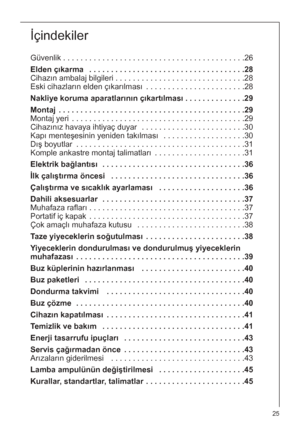 Page 2525
İçindekiler
Güvenlik . . . . . . . . . . . . . . . . . . . . . . . . . . . . . . . . . . . . . . . . . .26
Elden çıkarma  . . . . . . . . . . . . . . . . . . . . . . . . . . . . . . . . . . . .28
Cihazın ambalaj bilgileri . . . . . . . . . . . . . . . . . . . . . . . . . . . . . .28
Eski cihazların elden çıkarılması . . . . . . . . . . . . . . . . . . . . . . .28
Nakliye koruma aparatlarının çıkartılması . . . . . . . . . . . . . .29
Montaj  . . . . . . . . . . . . . . . . . . . . . . . . . . . . . ....