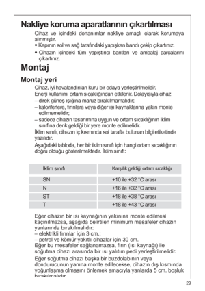 Page 2929
Montaj
Montaj yeri
Cihaz, iyi havalandırılan kuru bir odaya yerleştirilmelidir.
Enerji kullanımı ortam sıcaklığından etkilenir. Dolayısıyla cihaz
– direk güneş ışığına maruz bırakılmamalıdır;
– kaloriferlere, fırınlara veya diğer ısı kaynaklarına yakın monte
edilmemelidir;
– sadece cihazın tasarımına uygun ve ortam sıcaklığının iklim
sınıfına denk geldiği bir yere monte edilmelidir.
İklim sınıfı, cihazın iç kısmında sol tarafta bulunan bilgi etiketinde
yazılıdır.
Aşağıdaki tabloda, her bir iklim...