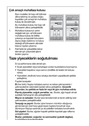 Page 3838
Taze yiyeceklerin soğutulması
En iyi performansı elde etmek için:
Sıcak yiyecekleri veya buharlaşan sıvıları buzdolabına koymayınız.
Yiyecekleri kapatınız veya sarınız (özellikle de keskin bir kokusu
varsa).
Yiyecekleri, etrafında hava rahatça devridaim yapabilecek şekilde
yerleştiriniz.
Faydalı tavsiyeler:
Et (her türlü): Naylon torbalara sarınız ve sebze çekmecesinin /
çekmecelerinin üstündeki bardak rafına yerleştiriniz. Güvenlik
açısından, bu şekilde en fazla bir veya iki gün muhafaza ediniz....