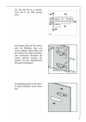 Page 1111
Die Teile Ha, Hb, Hc, D abneh-
men, wie in der Abb. gezeigt
wird.






Die Schiene (Ha) auf der Innen-
seite der Möbeltür oben und
unten auflegen (siehe Abb.) und
die Position der äußeren Bohrlö-
cher anzeichnen. Nachdem die
Löcher gebohrt wurden, die
Schiene mit den mitgelieferten
Schrauben befestigen.








Die Abdeckung (Hc) in die Schie-
ne (Ha) eindrücken, bis sie einra-
stet.




 