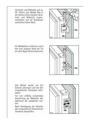 Page 1212
Die Winkeleisen entfernen und 8
mm vom äusseren Rand der Tür
mit dem Nagel (K) kennzeichnen.



Den Winkel wieder auf der
Schiene anbringen und mit den
mitgelieferten Schrauben befe-
stigen.
Für eine allfällig notwendige
Ausrichtung der Möbeltür, den
Spielraum der Langlöcher nut-
zen.
Nach Beendigung der Arbeiten
den einwandfreien Verschluß der
Gerätetür überprüfen.


Gerätetür und Möbeltür auf ca.
90° öffnen. Den Winkel (Hb) in
der Schiene (Ha) einsetzen. Gerä-
tetür und Möbeltür zusam-...