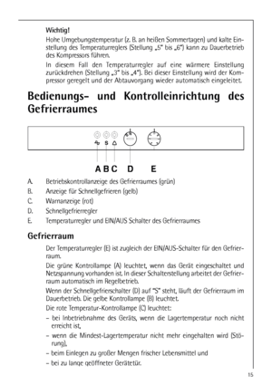 Page 1515
Bedienungs- und Kontrolleinrichtung des
Gefrierraumes
	



  
A. Betriebskontrollanzeige des Gefrierraumes (grün)
B. Anzeige für Schnellgefrieren (gelb)
C. Warnanzeige (rot)
D. Schnellgefrierregler
E. Temperaturregler und EIN/AUS Schalter des Gefrierraumes
Gefrierraum
Der Temperaturregler (E) ist zugleich der EIN/AUS-Schalter für den Gefrier-
raum.
Die grüne Kontrollampe (A) leuchtet, wenn das Gerät eingeschaltet und
Netzspannung vorhanden ist. In dieser Schalterstellung arbeitet der...