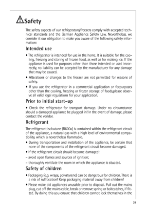 Page 2929
Safety
The safety aspects of our refrigerators/freezers comply with accepted tech-
nical standards and the German Appliance Safety Law. Nevertheless, we
consider it our obligation to make you aware of the following safety infor-
mation:
Intended use
 The refrigerator is intended for use in the home. It is suitable for the coo-
ling, freezing and storing of frozen food, as well as for making ice. If the
appliance is used for purposes other than those intended or used incor-
rectly, no liability can be...