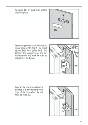 Page 3737
Fix cover (Hc) on guide (Ha) until it
clips into place.









Open the appliance door and the fur-
niture door at 90°. Insert  the small
square (Hb) into guide (Ha). Put
together the appliance door and the
furniture door and mark the holes as
indicated in the figure. 
Remove the brackets and mark a
distance of 8 mm from the outer
edge of the door where the nail
must be fitted (K).



 