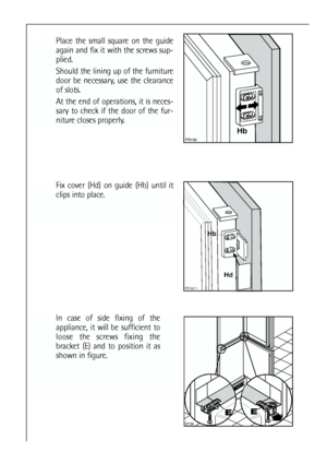 Page 3838
In case of side fixing of the
appliance, it will be sufficient to
loose the screws fixing the
bracket (E) and to position it as
shown in figure.





Place the small square on the guide
again and fix it with the screws sup-
plied.
Should the lining up of the furniture
door be necessary, use the clearance
of slots.
At the end of operations, it is neces-
sary to check if the door of the fur-
niture closes properly.




Fix cover (Hd) on guide (Hb) until it
clips into place.
 