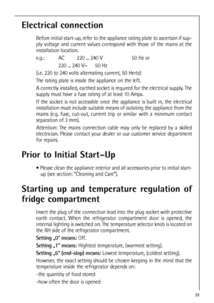 Page 3939
Electrical connection
Before initial start-up, refer to the appliance rating plate to ascertain if sup-
ply voltage and current values correspond with those of the mains at the
installation location.
e.g.:  AC 220 ... 240 V 50 Hz or
220 ... 240 V~ 50 Hz
(i.e. 220 to 240 volts alternating current, 50 Hertz)
The rating plate is inside the appliance on the left.
A correctly installed, earthed socket is required for the electrical supply. The
supply must have a fuse rating of at least 10 Amps.
If the...