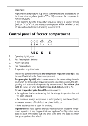 Page 4040
Control panel of freezer compartment
	



  
A. Operating light (green)
B. Fast freezing light (yellow)
C. Alarm light (red)
D. Fast freezing knob
E. Temperature regulator knob
The control panel elements are:the temperature regulator knob (E)is  also
the on/off switch for the freezer compartment.
The green pilot light (A),which comes on when the mains voltage is avail-
ble. Switch the temperature regulator knob to a number position, the refri-
gerating unit automatically operates by system...