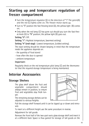 Page 4141
Starting up and temperature regulation of
freezer compartment
 Turn the temperature regulator (E) in the direction of “1”. The green(A)
and the red (C) lights come on. The freezer motor starts up.
 Turn to “S” position the fast freezing knob (D), the yellow light  (B) comes
on; 
 Only when the red lamp (C) has gone out should you turn the fast-free-
ze knob (D) to “N” position; the yellow light (B) goes out.
Setting “0”:Off.
Setting “1”: Hightest temperature, (warmest setting).
Setting “4”...