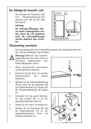 Page 88
Türanschlag wechseln
Der Türanschlag kann von rechts (Lieferzustand) nach links gewechselt wer-
den, falls der Aufstellort dies erfordert.
Warnung!Während des Türansch-
lagwechsels darf das Gerät nicht am
Stromnetz angeschlossen sein.
Vorher Netzstecker ziehen.
1. Obere Scharnierstift abschrauben
und Kunstoffteil entfernen.
2. Entfernen Sie die obere Tür und den
Schwenkzapfen des oberen
Scharniers.
3. Nehmen Sie die Scharnierabdeckung
(A) ab. Lösen Sie die Schrauben (B)
und Abstandsstücke (C). Bringen...