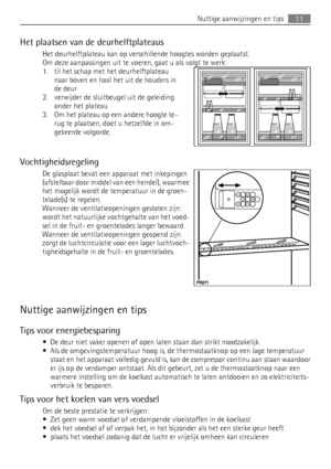 Page 11Het plaatsen van de deurhelftplateaus
Het deurhelftplateau kan op verschillende hoogtes worden geplaatst.
Om deze aanpassingen uit te voeren, gaat u als volgt te werk:
1. til het schap met het deurhelftplateau
naar boven en haal het uit de houders in
de deur
2. verwijder de sluitbeugel uit de geleiding
onder het plateau
3. Om het plateau op een andere hoogte te-
rug te plaatsen, doet u hetzelfde in om-
gekeerde volgorde.
Vochtigheidsregeling
De glasplaat bevat een apparaat met inkepingen
(afstelbaar door...