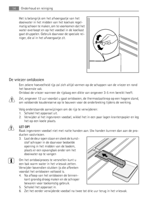 Page 14Het is belangrijk om het afvoergaatje van het
dooiwater in het midden van het koelvak regel-
matig schoon te maken, om te voorkomen dat het
water overloopt en op het voedsel in de koelkast
gaat druppelen. Gebruik daarvoor de speciale rei-
niger, die al in het afvoergaatje zit.
De vriezer ontdooien
Een zekere hoeveelheid rijp zal zich altijd vormen op de schappen van de vriezer en rond
het bovenste vak.
Ontdooi de vriezer wanneer de rijplaag een dikte van ongeveer 3-5 mm bereikt heeft.
Zet, ongeveer 12...