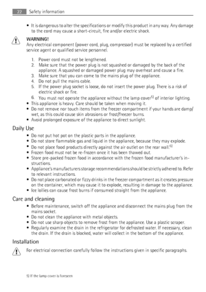 Page 22• It is dangerous to alter the specifications or modify this product in any way. Any damage
to the cord may cause a short-circuit, fire and/or electric shock.
WARNING!
Any electrical component (power cord, plug, compressor) must be replaced by a certified
service agent or qualified service personnel.
1. Power cord must not be lengthened.
2. Make sure that the power plug is not squashed or damaged by the back of the
appliance. A squashed or damaged power plug may overheat and cause a fire.
3. Make sure...