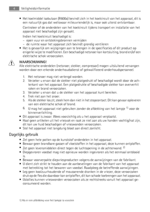 Page 4• Het koelmiddel isobutaan (R600a) bevindt zich in het koelcircuit van het apparaat, dit is
een natuurlijk gas dat weliswaar milieuvriendelijk is, maar ook uiterst ontvlambaar.
Controleer of de onderdelen van het koelcircuit tijdens transport en installatie van het
apparaat niet beschadigd zijn geraakt.
Indien het koelcircuit beschadigd is:
– open vuur en ontstekingsbronnen vermijden
– de ruimte waar het apparaat zich bevindt grondig ventileren
• Het is gevaarlijk om wijzigingen aan te brengen in de...