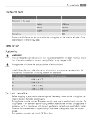 Page 35Technical data
   
Dimension of the recess  
 Height1780 mm
 Width560 mm
 Depth550 mm
Rising Time 24 h
The technical information are situated in the rating plate on the internal left side of the
appliance and in the energy label.
Installation
Positioning
WARNING!
If you are discarding an old appliance that has a lock or catch on the door, you must ensure
that it is made unusable to prevent young children being trapped inside.
The appliance shall have the plug accessible after installation.
Install this...