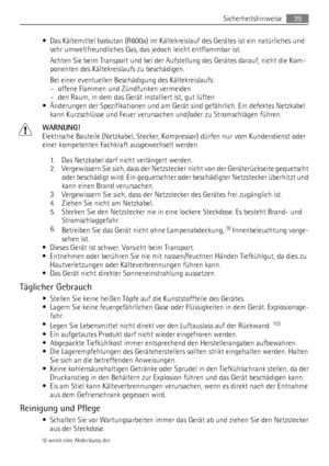 Page 39• Das Kältemittel Isobutan (R600a) im Kältekreislauf des Gerätes ist ein natürliches und
sehr umweltfreundliches Gas, das jedoch leicht entflammbar ist.
Achten Sie beim Transport und bei der Aufstellung des Gerätes darauf, nicht die Kom-
ponenten des Kältekreislaufs zu beschädigen.
Bei einer eventuellen Beschädigung des Kältekreislaufs:
– offene Flammen und Zündfunken vermeiden
– den Raum, in dem das Gerät installiert ist, gut lüften
• Änderungen der Spezifikationen und am Gerät sind gefährlich. Ein...