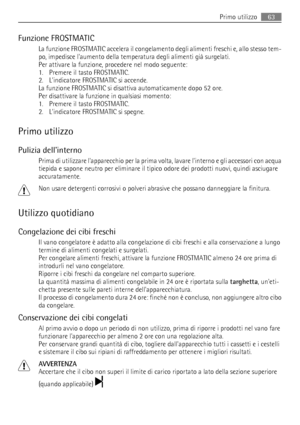 Page 63Funzione FROSTMATIC
La funzione FROSTMATIC accelera il congelamento degli alimenti freschi e, allo stesso tem-
po, impedisce laumento della temperatura degli alimenti già surgelati.
Per attivare la funzione, procedere nel modo seguente:
1. Premere il tasto FROSTMATIC.
2. Lindicatore FROSTMATIC si accende.
La funzione FROSTMATIC si disattiva automaticamente dopo 52 ore.
Per disattivare la funzione in qualsiasi momento:
1. Premere il tasto FROSTMATIC.
2. Lindicatore FROSTMATIC si spegne.
Primo utilizzo...