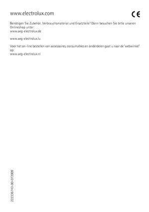 Page 76www.electrolux.com
Benötigen Sie Zubehör, Verbrauchsmaterial und Ersatzteile? Dann besuchen Sie bitte unseren
Onlineshop unter:
www.aeg-electrolux.de
www.aeg-electrolux.lu
Voor het on-line bestellen van accessoires, consumables en onderdelen gaat u naar de ’webwinkel’
op:
www.aeg-electrolux.nl
222336743-00-072009
 