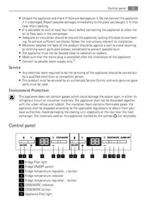 Page 23• Unpack the appliance and check if there are damages on it. Do not connect the appliance
if it is damaged. Report possible damages immediately to the place you bought it. In that
case retain packing.
• It is advisable to wait at least four hours before connecting the appliance to allow the
oil to flow back in the compressor.
• Adequate air circulation should be around the appliance, lacking this leads to overheat-
ing. To achieve sufficient ventilation follow the instructions relevant to installation.
•...