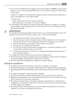 Page 39• Le circuit de refroidissement de lappareil contient de lisobutane (R600a), un gaz naturel
offrant un haut niveau de compatibilité avec lenvironnement mais qui est néanmoins
inflammable.
Pendant le transport et linstallation de lappareil, assurez-vous quaucune pièce du cir-
cuit de refroidissement nest endommagée.
Si tel est le cas :
– évitez les flammes vives et les sources dignition
– aérez soigneusement la pièce où se trouve lappareil
• Il est dangereux de modifier les caractéristiques de lappareil...
