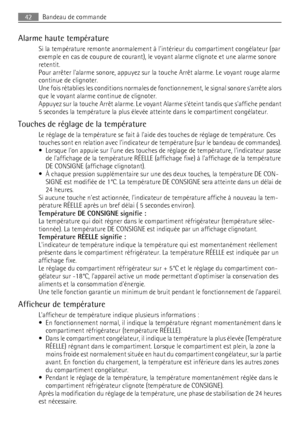 Page 42Alarme haute température
Si la température remonte anormalement à lintérieur du compartiment congélateur (par
exemple en cas de coupure de courant), le voyant alarme clignote et une alarme sonore
retentit.
Pour arrêter lalarme sonore, appuyez sur la touche Arrêt alarme. Le voyant rouge alarme
continue de clignoter.
Une fois rétablies les conditions normales de fonctionnement, le signal sonore sarrête alors
que le voyant alarme continue de clignoter.
Appuyez sur la touche Arrêt alarme. Le voyant Alarme...