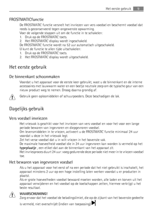 Page 9FROSTMATICfunctie
De FROSTMATIC functie versnelt het invriezen van vers voedsel en beschermt voedsel dat
reeds is geconserveerd tegen ongewenste opwarming.
Voer de volgende stappen uit om de functie in te schakelen:
1. Druk op de FROSTMATIC toets.
2. Het FROSTMATIC display wordt ingeschakeld.
De FROSTMATIC functie wordt na 52 uur automatisch uitgeschakeld.
U kunt de functie te allen tijde uitschakelen:
1. Druk op de FROSTMATIC toets.
2. Het FROSTMATIC display wordt uitgeschakeld.
Het eerste gebruik
De...