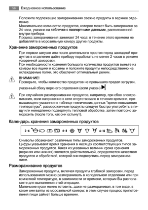 Page 56Положите подлежащие замораживанию свежие продукты в верхнее отде‐
ление.
Максимальное количество продуктов, которое может быть заморожено за
24 часа, указано на табличке с паспортными данными, расположенной
внутри прибора.
Процесс замораживания занимает 24 часа: в течение этого времени не
добавляйте в морозильную камеру другие продукты.
Хранение замороженных продуктов
При первом запуске или после длительного простоя перед закладкой про‐
дуктов в отделение дайте прибору поработать не менее 2 часов в...