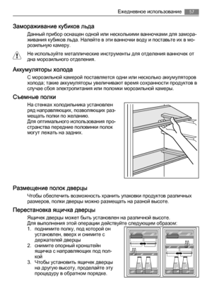 Page 57Замораживание кубиков льда
Данный прибор оснащен одной или несколькими ванночками для замора‐
живания кубиков льда. Налейте в эти ванночки воду и поставьте их в мо‐
розильную камеру.
Не используйте металлические инструменты для отделения ванночек от
дна морозильного отделения.
Аккумуляторы холода
С морозильной камерой поставляется одни или несколько аккумуляторов
холода; такие аккумуляторы увеличивают время сохранности продуктов в
случае сбоя электропитания или поломки морозильной камеры.
Съемные полки...