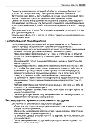 Page 59Продукты, подвергшиеся тепловой обработке, холодные блюда и т.д.:
должны быть накрыты и могут быть размещены на любой полке.
Фрукты и овощи: должны быть тщательно очищенными; их следует поме‐
щать в специально предусмотренные для их хранения ящики.
Сливочное масло и сыр: должны помещаться в специальные воздухоне‐
проницаемые контейнеры или быть обернуты алюминиевой фольгой или
полиэтиленовой пленкой, чтобы максимально ограничить контакт с возду‐
хом.
Бутылки с молоком: должны быть закрыты крышкой и...