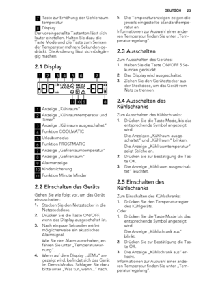 Page 237Taste zur Erhöhung der Gefrierraum-
temperatur
8Display
Der voreingestellte Tastenton lässt sich
lauter einstellen. Halten Sie dazu die
Taste Mode und die Taste zum Senken
der Temperatur mehrere Sekunden ge-
drückt. Die Änderung lässt sich rückgän-
gig machen.
2.1 Display
OffCOOL FROST
MATIC MATIC
min
111089
6743215
1Anzeige „Kühlraum“
2Anzeige „Kühlraumtemperatur und
Timer“
3Anzeige „Kühlraum ausgeschaltet“
4Funktion COOLMATIC
5Urlaubsmodus
6Funktion FROSTMATIC
7Anzeige „Gefrierraumtemperatur“
8Anzeige...